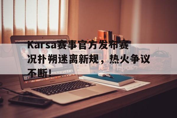 Karsa赛事官方发布赛况扑朔迷离新规，热火争议不断！
